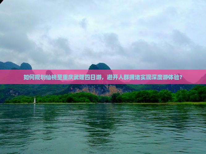 如何规划仙桃至重庆武隆四日游，避开人群拥堵实现深度游体验？