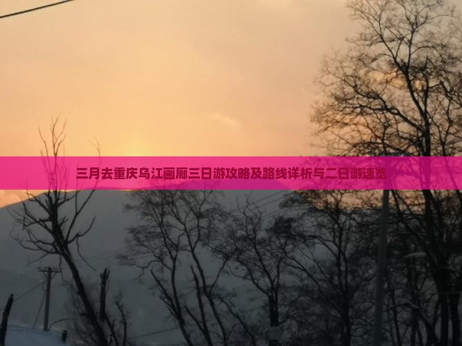 三月去重庆乌江画廊三日游攻略及路线详析与二日游速览