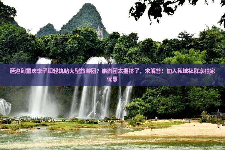 延边到重庆李子坝轻轨站大型旅游团？旅游团太拥挤了，求解答！加入私域社群享独家优惠