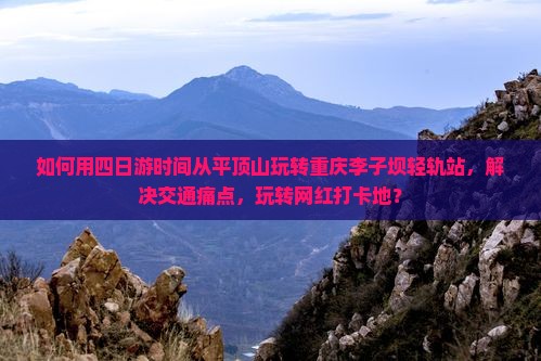 如何用四日游时间从平顶山玩转重庆李子坝轻轨站，解决交通痛点，玩转网红打卡地？