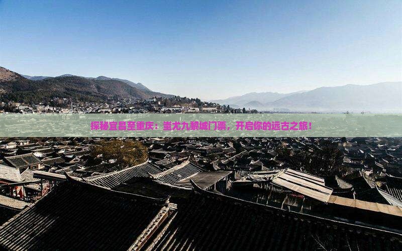 探秘宜昌至重庆：蚩尤九黎城门票，开启你的远古之旅！