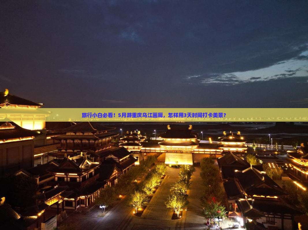 旅行小白必看！5月游重庆乌江画廊，怎样用3天时间打卡美景？