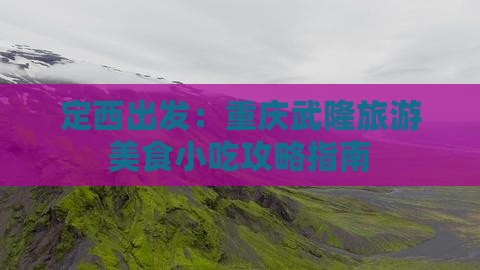 定西出发：重庆武隆旅游美食小吃攻略指南