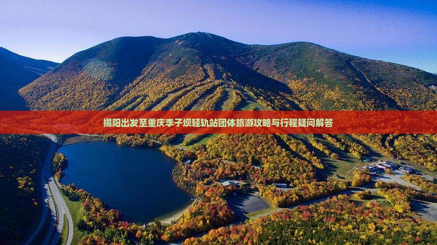 揭阳出发至重庆李子坝轻轨站团体旅游攻略与行程疑问解答