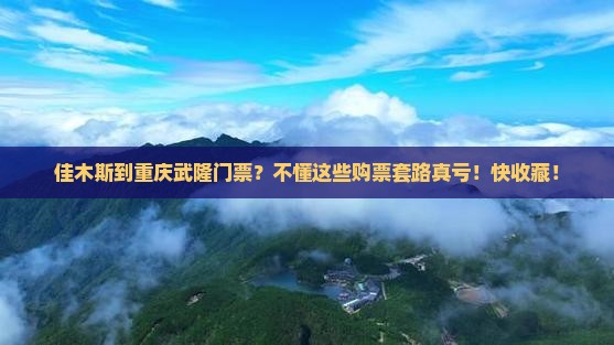 佳木斯到重庆武隆门票？不懂这些购票套路真亏！快收藏！