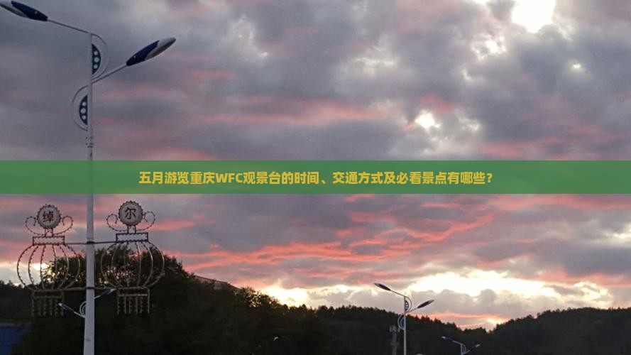 五月游览重庆WFC观景台的时间、交通方式及必看景点有哪些？