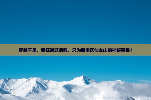 穿越千里，我在通辽启程，只为那重庆仙女山的神秘召唤？