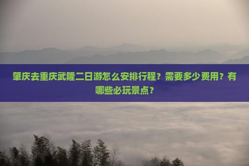 肇庆去重庆武隆二日游怎么安排行程？需要多少费用？有哪些必玩景点？