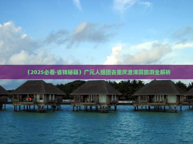 广元去重庆渣滓洞团体旅游