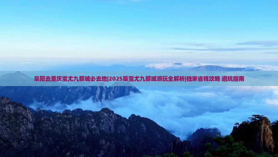 阜阳去重庆蚩尤九黎城必去地
