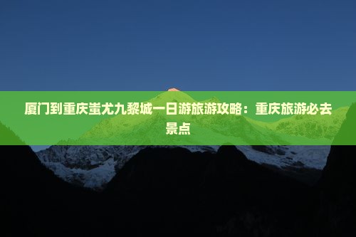 厦门去重庆蚩尤九黎城一日