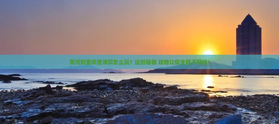 黑河到重庆渣滓洞必去地