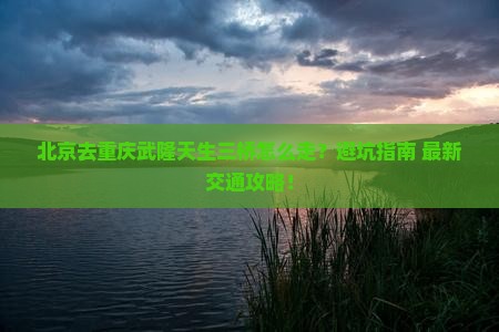 北京去重庆武隆天生三桥攻略 北京去重庆武隆天生三桥攻略