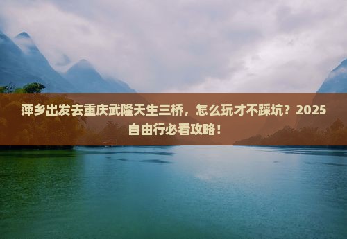 萍乡去重庆武隆天生三桥自由行