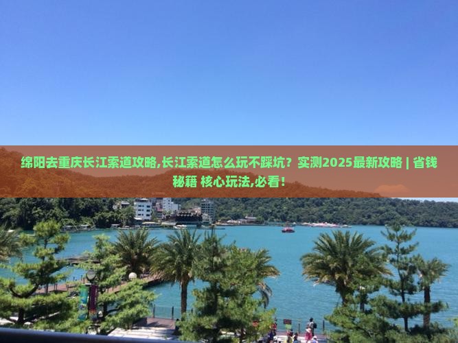 绵阳去重庆长江索道攻略 绵阳去重庆长江索道攻略