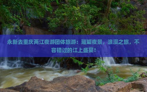 永新去重庆两江夜游团体旅游