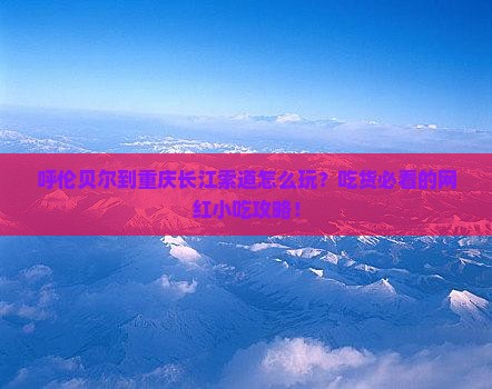 呼伦贝尔到重庆长江索道旅游小吃