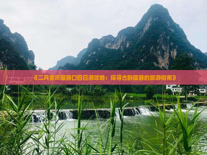 《二月重庆磁器口四日游攻略：探寻古韵磁器的旅游指南》