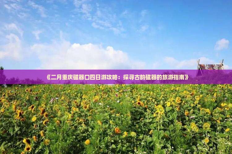 《二月重庆磁器口四日游攻略：探寻古韵磁器的旅游指南》