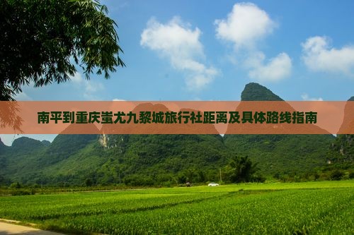 南平到重庆蚩尤九黎城旅行社距离及具体路线指南