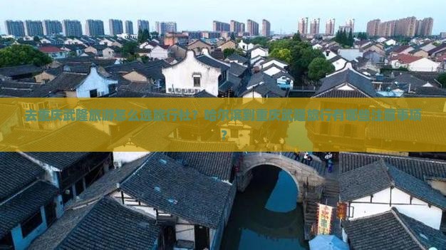 去重庆武隆旅游怎么选旅行社？哈尔滨到重庆武隆旅行有哪些注意事项？