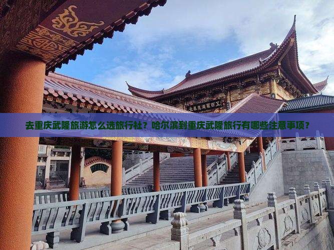 去重庆武隆旅游怎么选旅行社？哈尔滨到重庆武隆旅行有哪些注意事项？