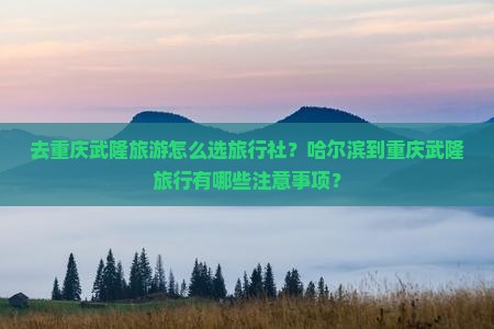 去重庆武隆旅游怎么选旅行社？哈尔滨到重庆武隆旅行有哪些注意事项？