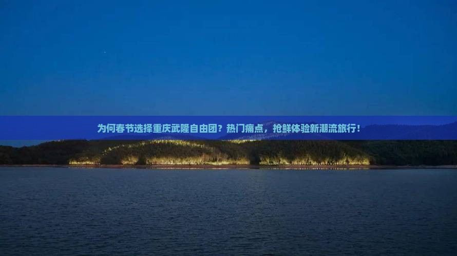 为何春节选择重庆武隆自由团？热门痛点，抢鲜体验新潮流旅行！