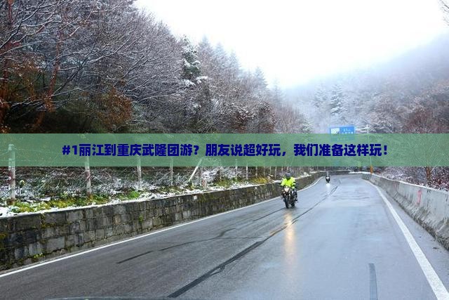 #1丽江到重庆武隆团游？朋友说超好玩，我们准备这样玩！