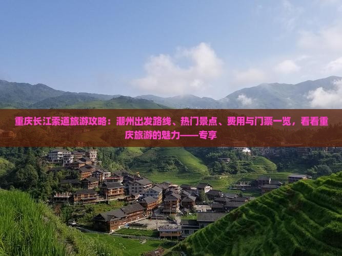 重庆长江索道旅游攻略：潮州出发路线、热门景点、费用与门票一览，看看重庆旅游的魅力——专享