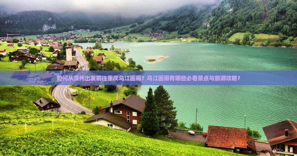 如何从滨州出发前往重庆乌江画廊？乌江画廊有哪些必看景点与旅游攻略？