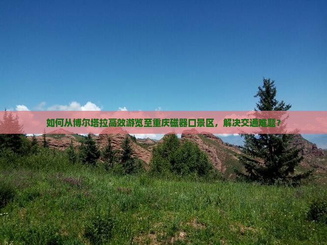 如何从博尔塔拉高效游览至重庆磁器口景区，解决交通难题？
