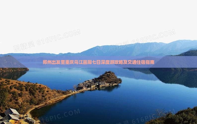 郑州出发至重庆乌江画廊七日深度游攻略及交通住宿指南