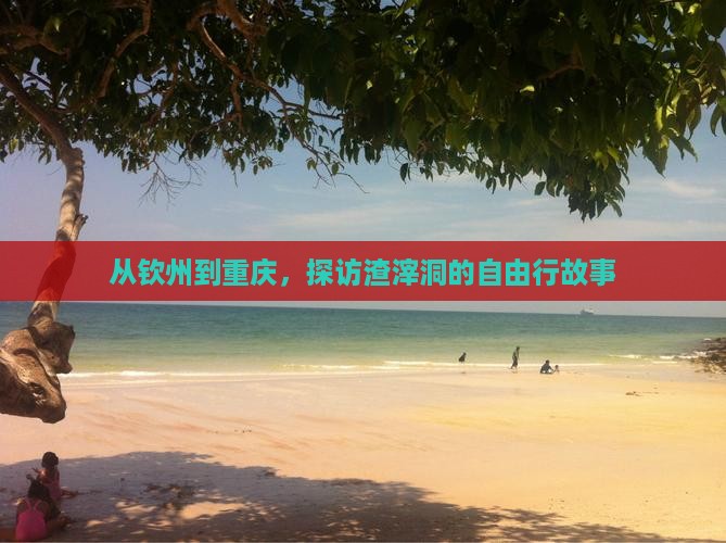 从钦州到重庆，探访渣滓洞的自由行故事