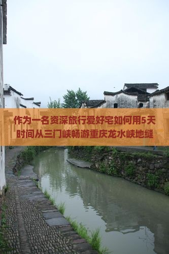 作为一名资深旅行爱好宅如何用5天时间从三门峡畅游重庆龙水峡地缝，发现不一样的美景？