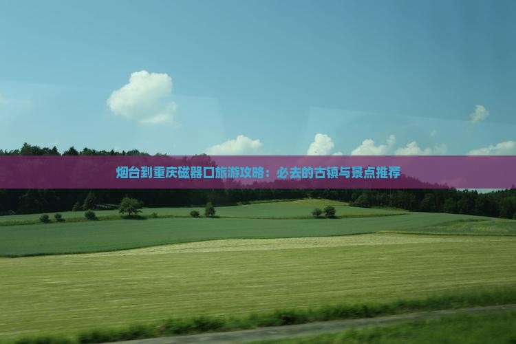 烟台到重庆磁器口旅游攻略：必去的古镇与景点推荐