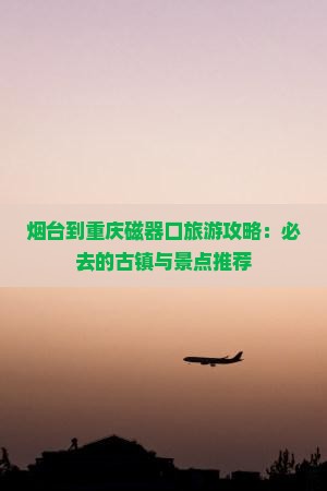 烟台到重庆磁器口旅游攻略：必去的古镇与景点推荐