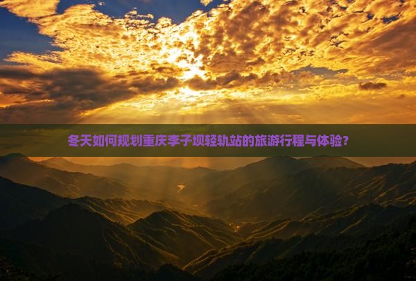 冬天如何规划重庆李子坝轻轨站的旅游行程与体验？
