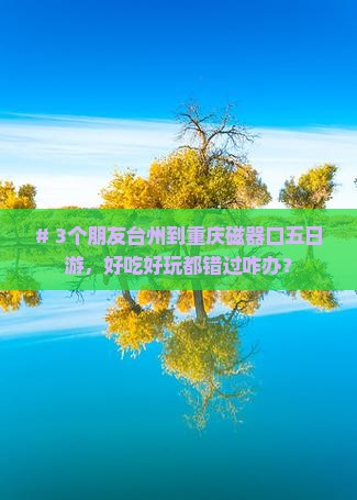 # 3个朋友台州到重庆磁器口五日游，好吃好玩都错过咋办？