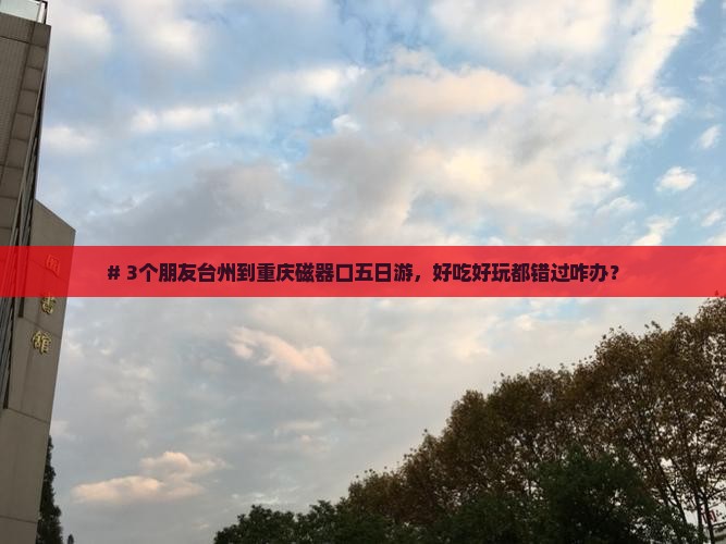 # 3个朋友台州到重庆磁器口五日游，好吃好玩都错过咋办？