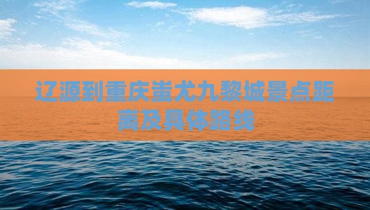 辽源到重庆蚩尤九黎城景点距离及具体路线