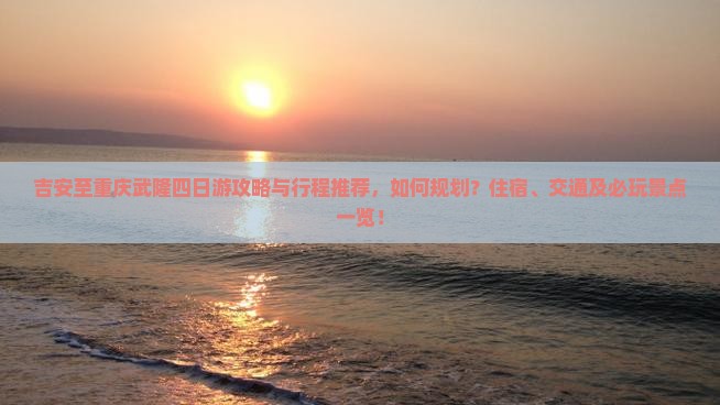 吉安至重庆武隆四日游攻略与行程推荐，如何规划？住宿、交通及必玩景点一览！