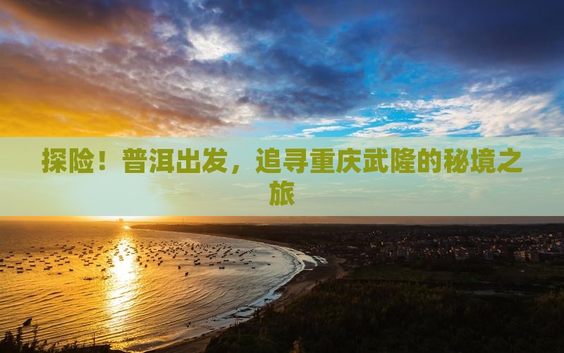 探险！普洱出发，追寻重庆武隆的秘境之旅