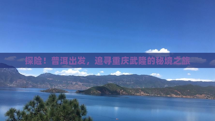 探险！普洱出发，追寻重庆武隆的秘境之旅