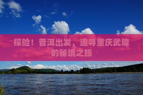 探险！普洱出发，追寻重庆武隆的秘境之旅