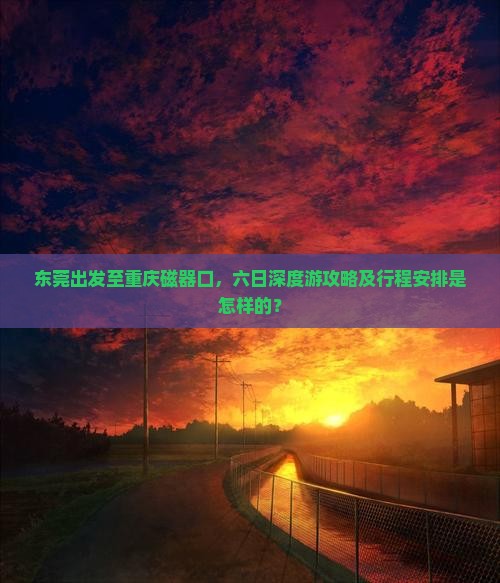 东莞出发至重庆磁器口，六日深度游攻略及行程安排是怎样的？