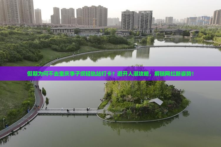 假期为何不去重庆李子坝轻轨站打卡？避开人潮攻略，解锁网红新姿势！