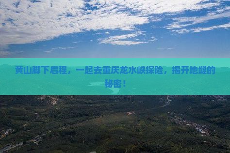 黄山脚下启程，一起去重庆龙水峡探险，揭开地缝的秘密！