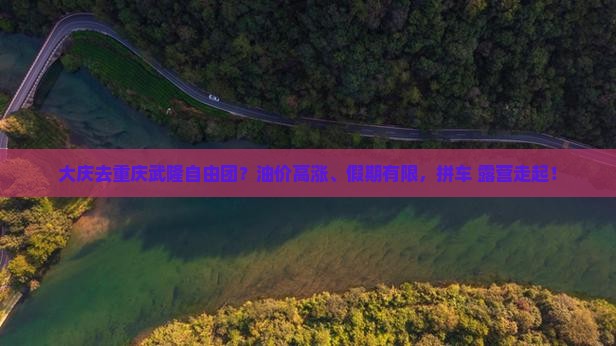 大庆去重庆武隆自由团？油价高涨、假期有限，拼车+露营走起！