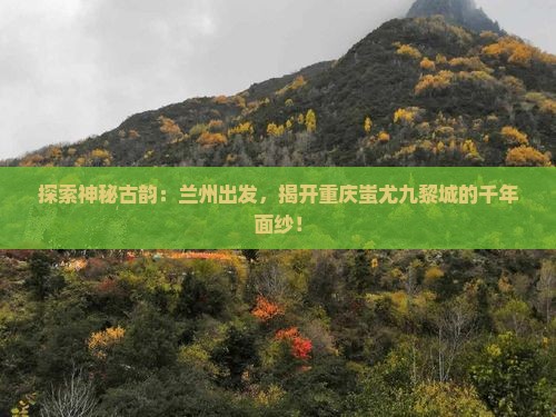 探索神秘古韵：兰州出发，揭开重庆蚩尤九黎城的千年面纱！